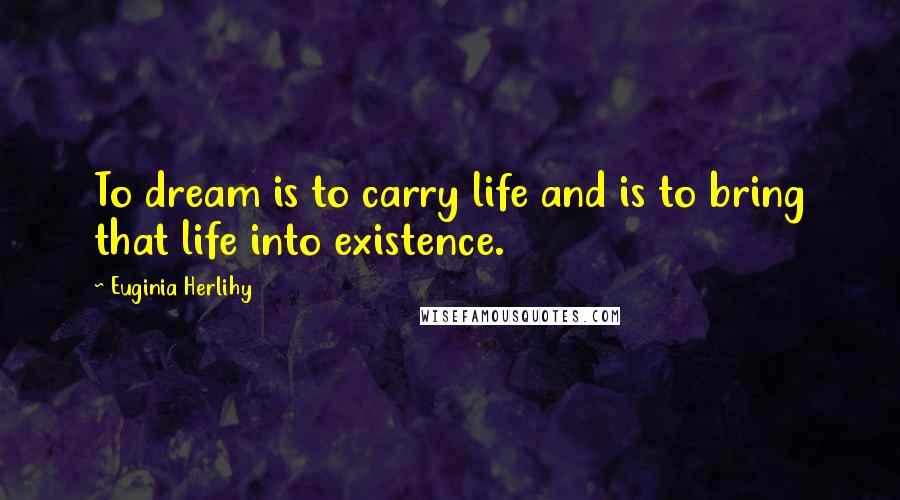 Euginia Herlihy Quotes: To dream is to carry life and is to bring that life into existence.