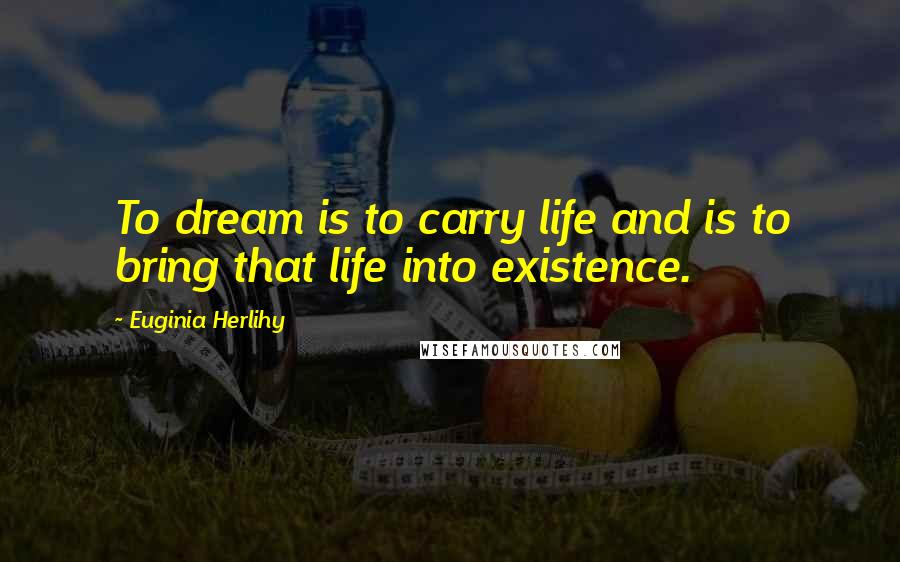 Euginia Herlihy Quotes: To dream is to carry life and is to bring that life into existence.