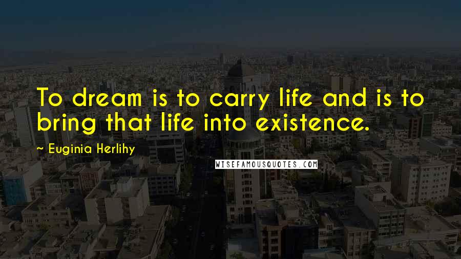 Euginia Herlihy Quotes: To dream is to carry life and is to bring that life into existence.