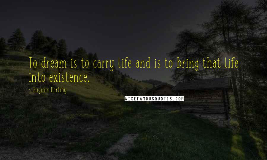 Euginia Herlihy Quotes: To dream is to carry life and is to bring that life into existence.