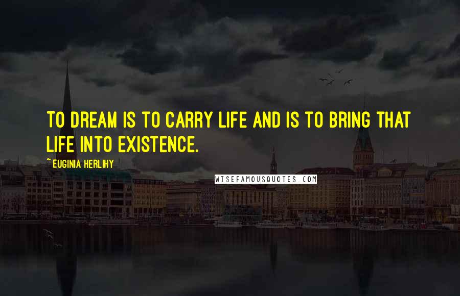 Euginia Herlihy Quotes: To dream is to carry life and is to bring that life into existence.