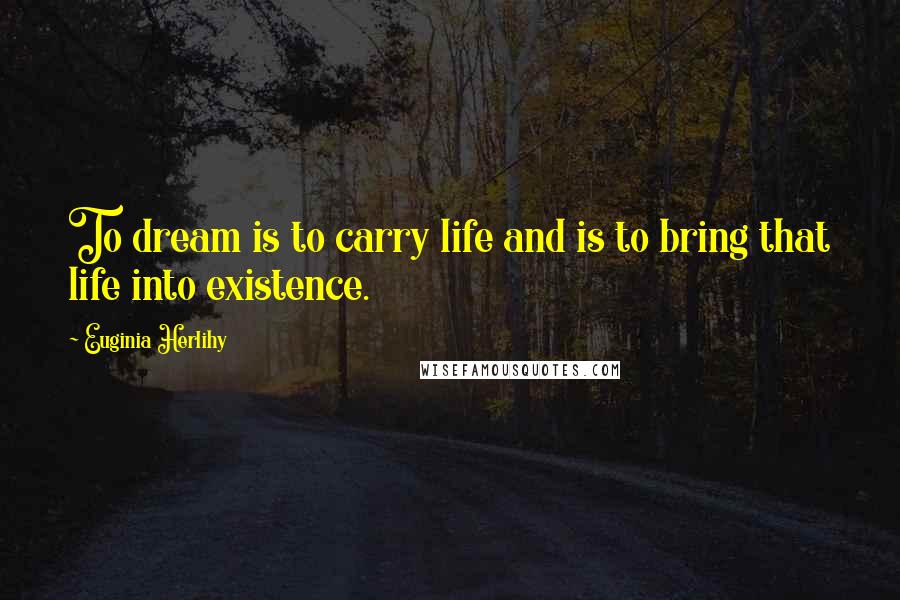 Euginia Herlihy Quotes: To dream is to carry life and is to bring that life into existence.