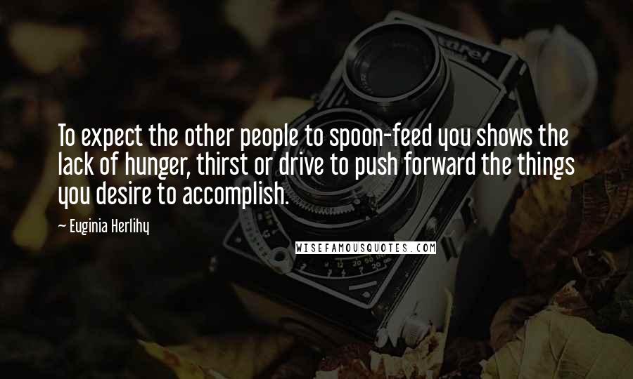 Euginia Herlihy Quotes: To expect the other people to spoon-feed you shows the lack of hunger, thirst or drive to push forward the things you desire to accomplish.