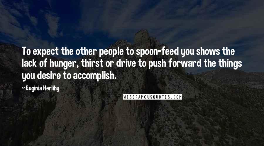 Euginia Herlihy Quotes: To expect the other people to spoon-feed you shows the lack of hunger, thirst or drive to push forward the things you desire to accomplish.