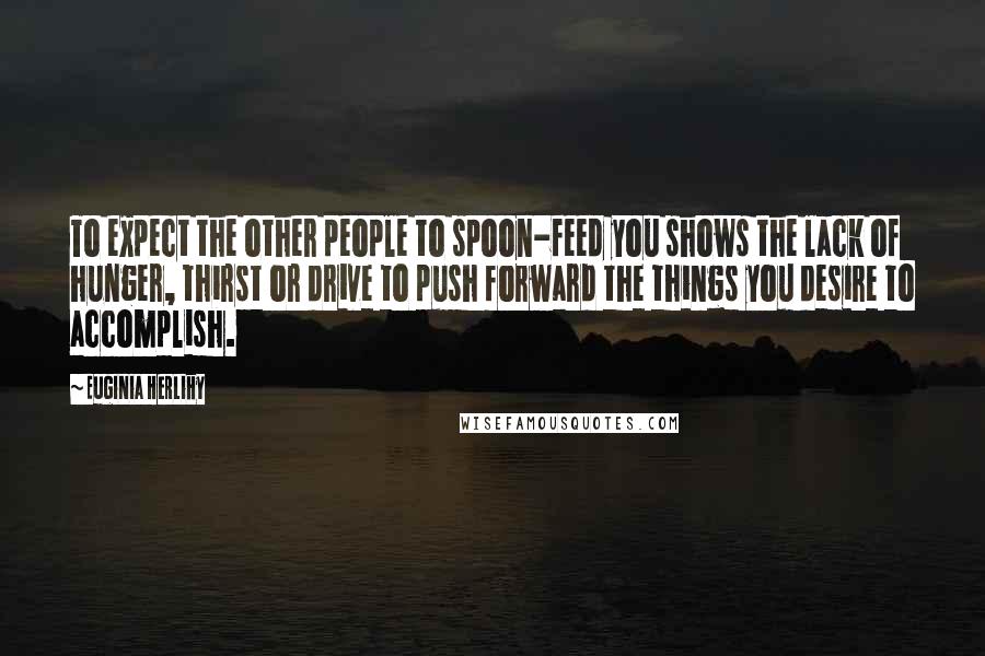 Euginia Herlihy Quotes: To expect the other people to spoon-feed you shows the lack of hunger, thirst or drive to push forward the things you desire to accomplish.