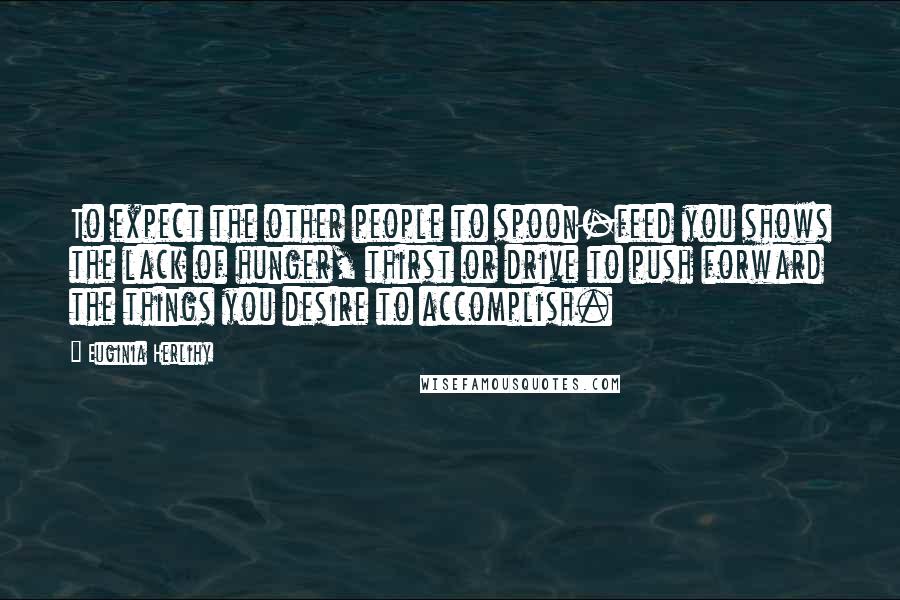 Euginia Herlihy Quotes: To expect the other people to spoon-feed you shows the lack of hunger, thirst or drive to push forward the things you desire to accomplish.