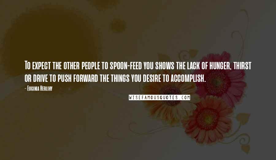 Euginia Herlihy Quotes: To expect the other people to spoon-feed you shows the lack of hunger, thirst or drive to push forward the things you desire to accomplish.