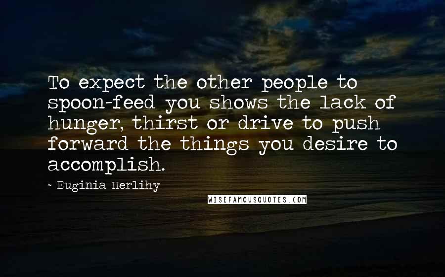 Euginia Herlihy Quotes: To expect the other people to spoon-feed you shows the lack of hunger, thirst or drive to push forward the things you desire to accomplish.