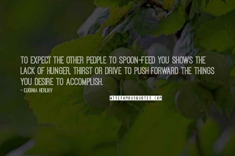 Euginia Herlihy Quotes: To expect the other people to spoon-feed you shows the lack of hunger, thirst or drive to push forward the things you desire to accomplish.