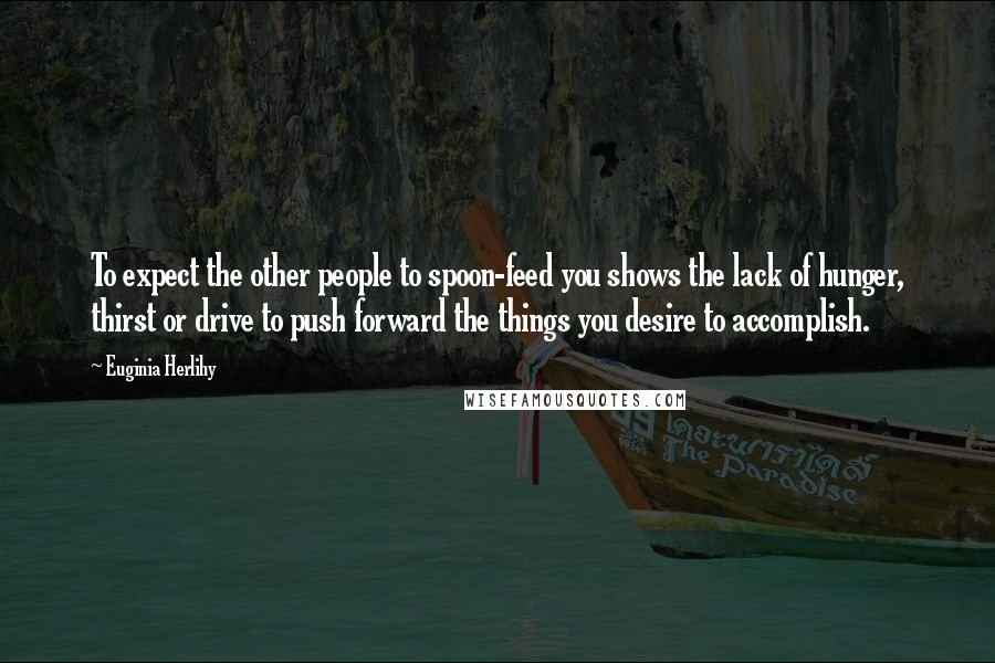 Euginia Herlihy Quotes: To expect the other people to spoon-feed you shows the lack of hunger, thirst or drive to push forward the things you desire to accomplish.