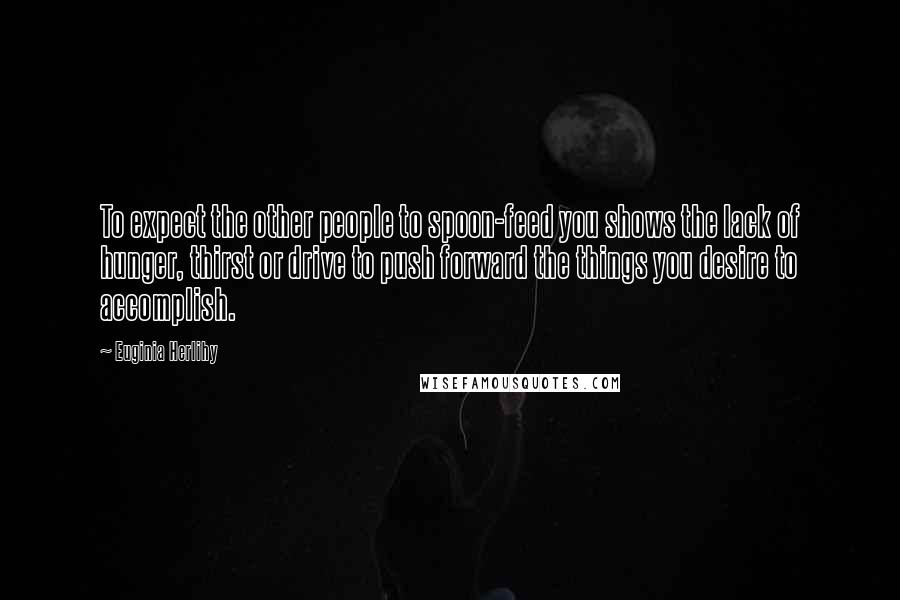 Euginia Herlihy Quotes: To expect the other people to spoon-feed you shows the lack of hunger, thirst or drive to push forward the things you desire to accomplish.