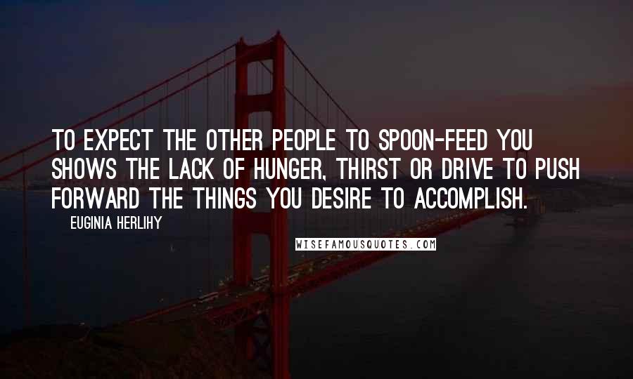 Euginia Herlihy Quotes: To expect the other people to spoon-feed you shows the lack of hunger, thirst or drive to push forward the things you desire to accomplish.