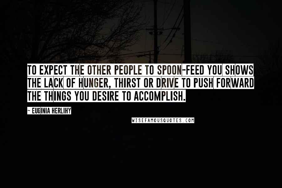 Euginia Herlihy Quotes: To expect the other people to spoon-feed you shows the lack of hunger, thirst or drive to push forward the things you desire to accomplish.