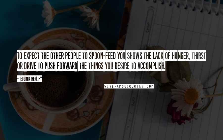 Euginia Herlihy Quotes: To expect the other people to spoon-feed you shows the lack of hunger, thirst or drive to push forward the things you desire to accomplish.