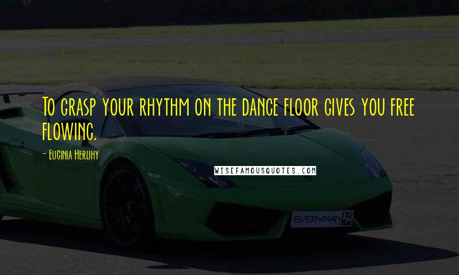 Euginia Herlihy Quotes: To grasp your rhythm on the dance floor gives you free flowing.