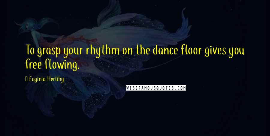 Euginia Herlihy Quotes: To grasp your rhythm on the dance floor gives you free flowing.