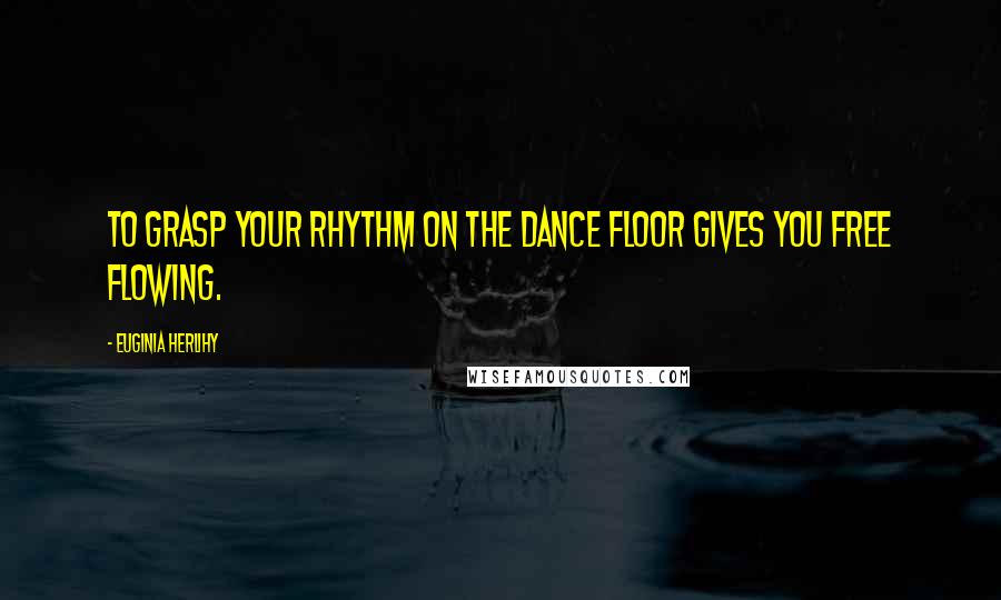 Euginia Herlihy Quotes: To grasp your rhythm on the dance floor gives you free flowing.