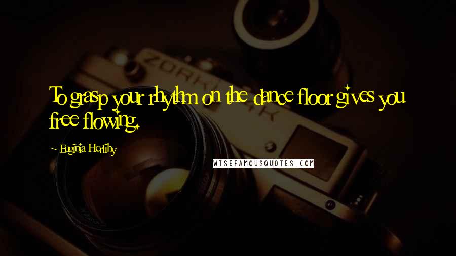 Euginia Herlihy Quotes: To grasp your rhythm on the dance floor gives you free flowing.