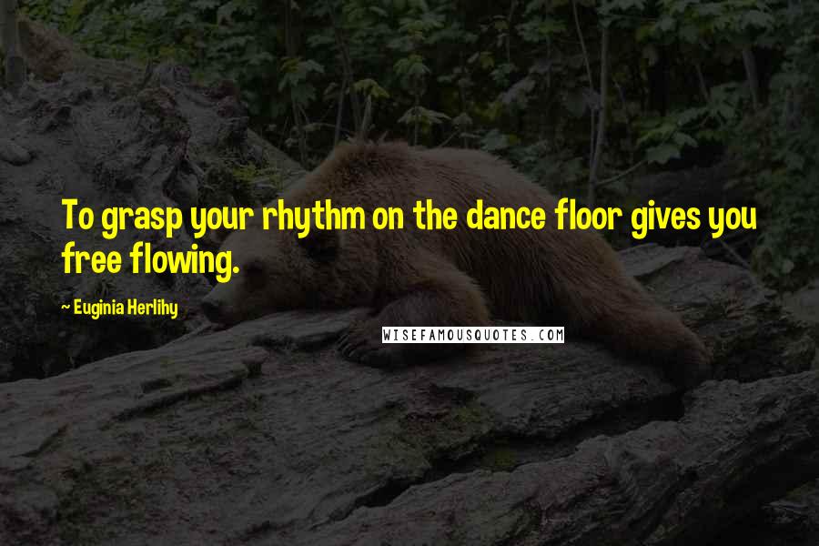 Euginia Herlihy Quotes: To grasp your rhythm on the dance floor gives you free flowing.