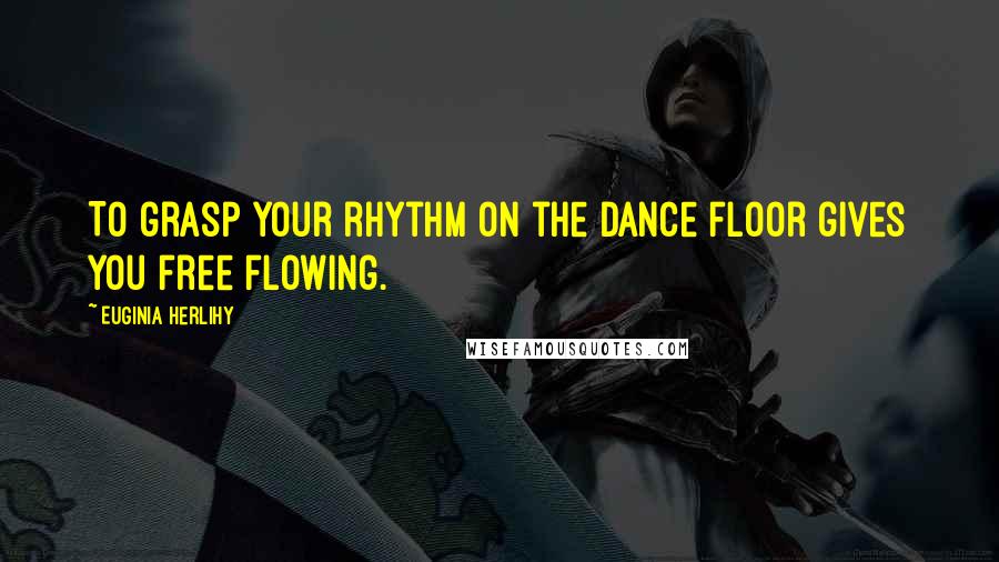 Euginia Herlihy Quotes: To grasp your rhythm on the dance floor gives you free flowing.