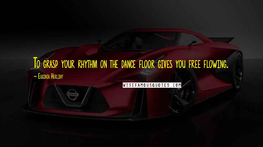 Euginia Herlihy Quotes: To grasp your rhythm on the dance floor gives you free flowing.