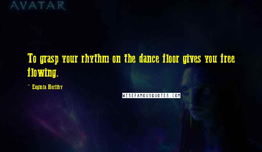 Euginia Herlihy Quotes: To grasp your rhythm on the dance floor gives you free flowing.