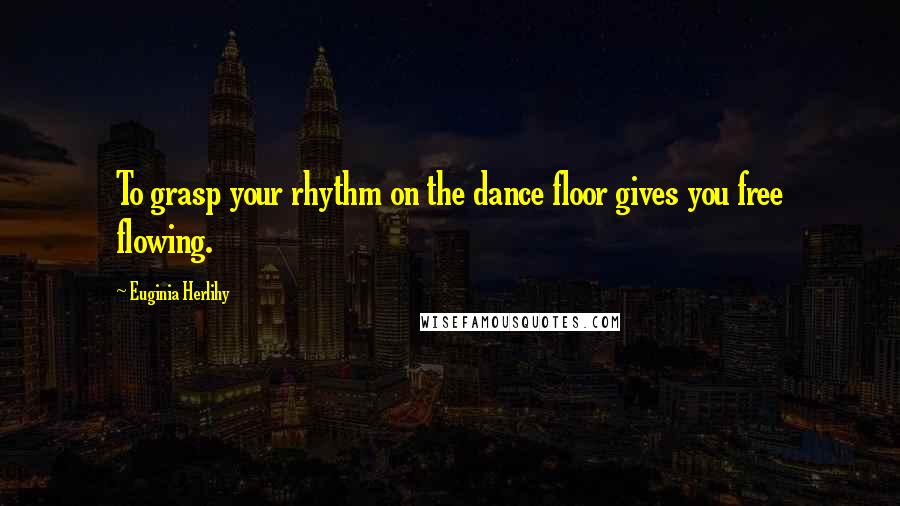 Euginia Herlihy Quotes: To grasp your rhythm on the dance floor gives you free flowing.