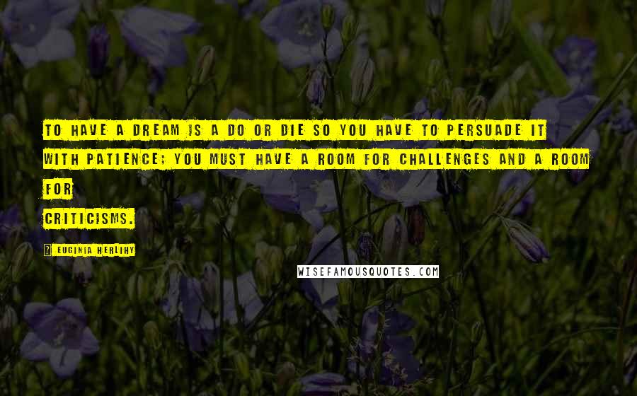 Euginia Herlihy Quotes: To have a dream is a do or die so you have to persuade it with patience; you must have a room for challenges and a room for criticisms.