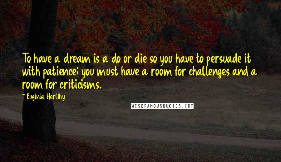 Euginia Herlihy Quotes: To have a dream is a do or die so you have to persuade it with patience; you must have a room for challenges and a room for criticisms.