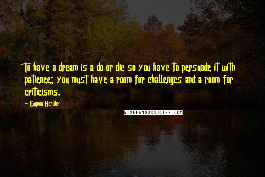 Euginia Herlihy Quotes: To have a dream is a do or die so you have to persuade it with patience; you must have a room for challenges and a room for criticisms.