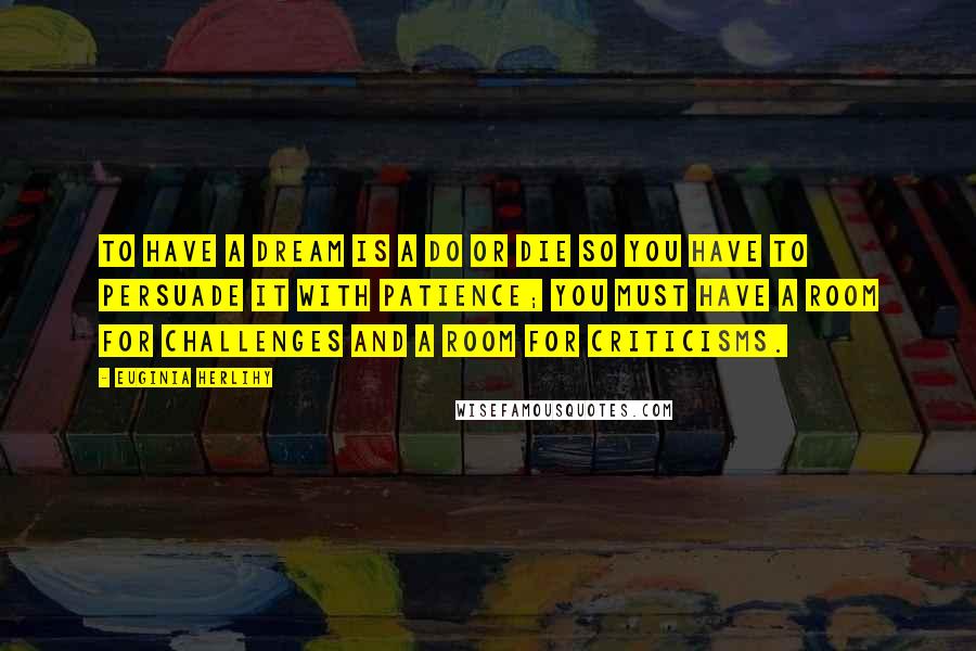 Euginia Herlihy Quotes: To have a dream is a do or die so you have to persuade it with patience; you must have a room for challenges and a room for criticisms.