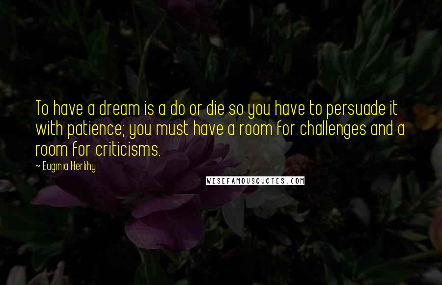 Euginia Herlihy Quotes: To have a dream is a do or die so you have to persuade it with patience; you must have a room for challenges and a room for criticisms.