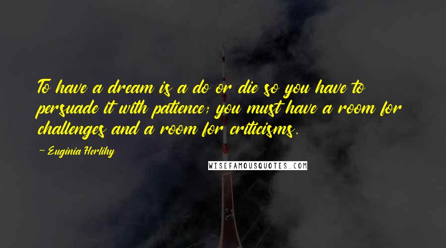 Euginia Herlihy Quotes: To have a dream is a do or die so you have to persuade it with patience; you must have a room for challenges and a room for criticisms.