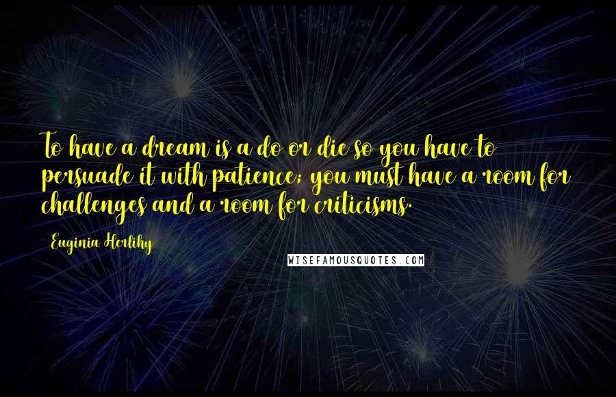 Euginia Herlihy Quotes: To have a dream is a do or die so you have to persuade it with patience; you must have a room for challenges and a room for criticisms.