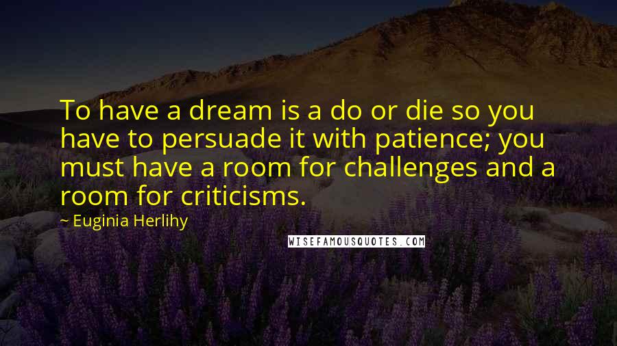 Euginia Herlihy Quotes: To have a dream is a do or die so you have to persuade it with patience; you must have a room for challenges and a room for criticisms.