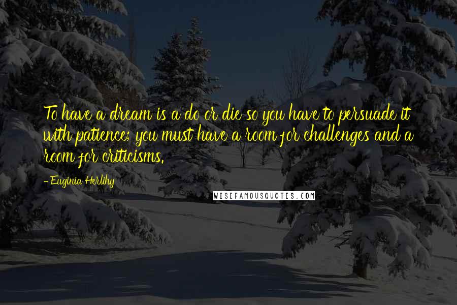 Euginia Herlihy Quotes: To have a dream is a do or die so you have to persuade it with patience; you must have a room for challenges and a room for criticisms.