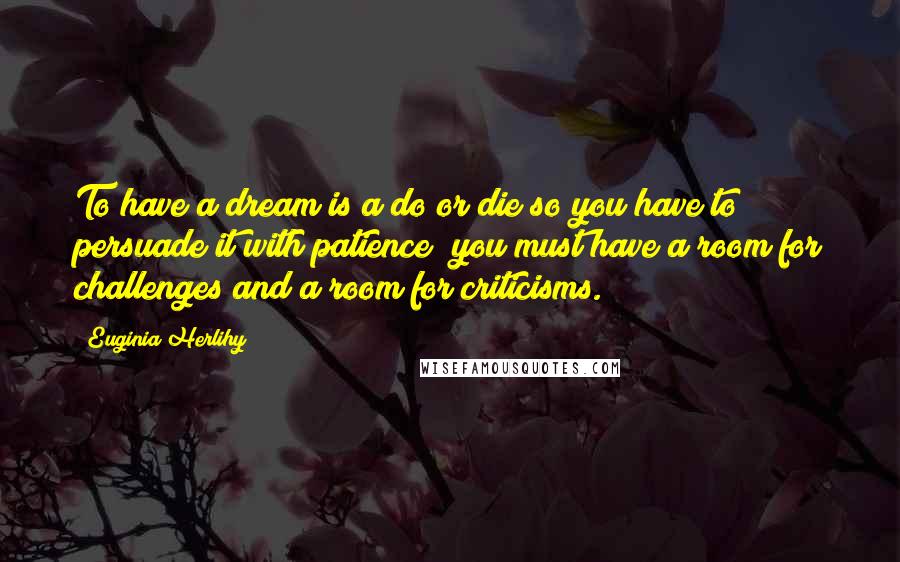 Euginia Herlihy Quotes: To have a dream is a do or die so you have to persuade it with patience; you must have a room for challenges and a room for criticisms.