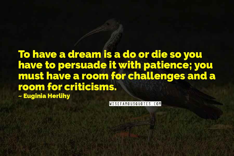 Euginia Herlihy Quotes: To have a dream is a do or die so you have to persuade it with patience; you must have a room for challenges and a room for criticisms.