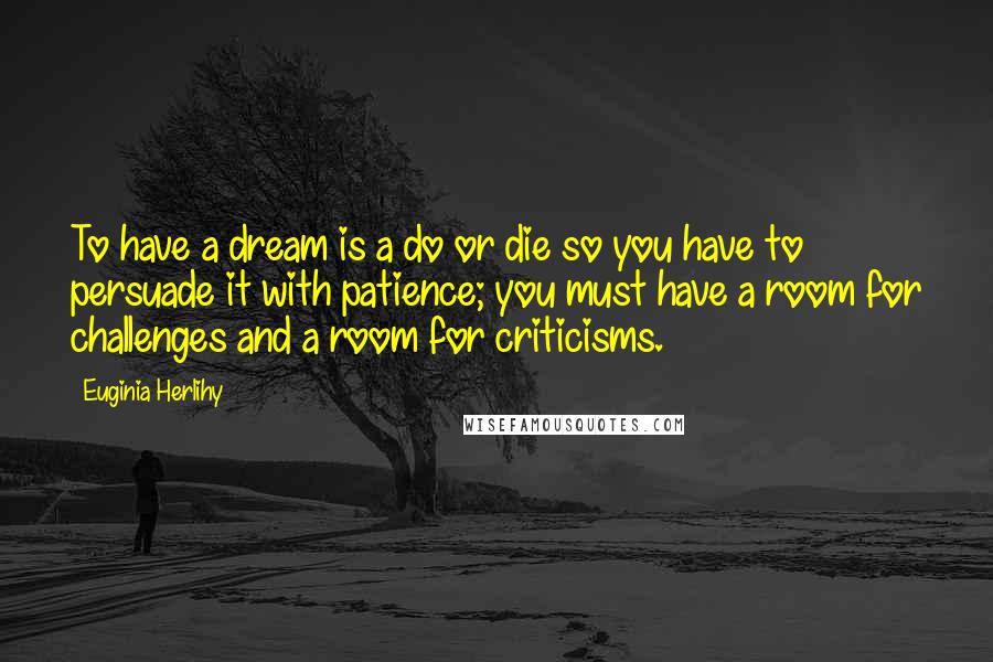 Euginia Herlihy Quotes: To have a dream is a do or die so you have to persuade it with patience; you must have a room for challenges and a room for criticisms.