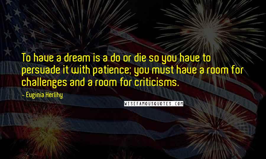 Euginia Herlihy Quotes: To have a dream is a do or die so you have to persuade it with patience; you must have a room for challenges and a room for criticisms.