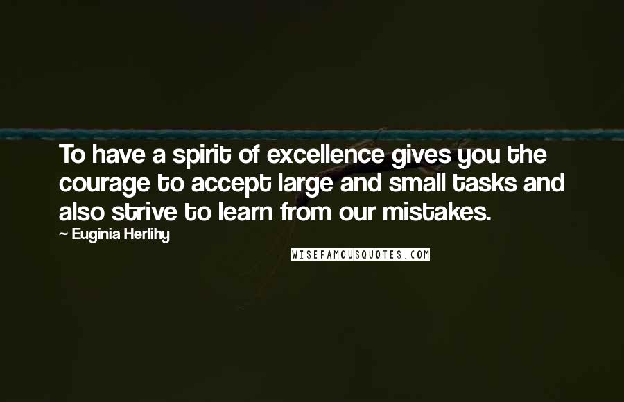 Euginia Herlihy Quotes: To have a spirit of excellence gives you the courage to accept large and small tasks and also strive to learn from our mistakes.