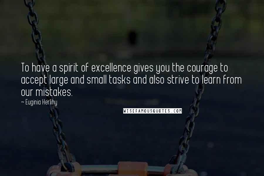 Euginia Herlihy Quotes: To have a spirit of excellence gives you the courage to accept large and small tasks and also strive to learn from our mistakes.