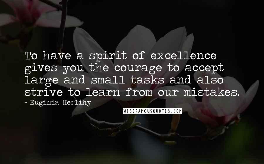 Euginia Herlihy Quotes: To have a spirit of excellence gives you the courage to accept large and small tasks and also strive to learn from our mistakes.