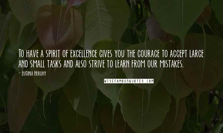 Euginia Herlihy Quotes: To have a spirit of excellence gives you the courage to accept large and small tasks and also strive to learn from our mistakes.