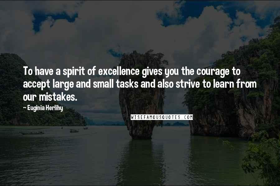 Euginia Herlihy Quotes: To have a spirit of excellence gives you the courage to accept large and small tasks and also strive to learn from our mistakes.