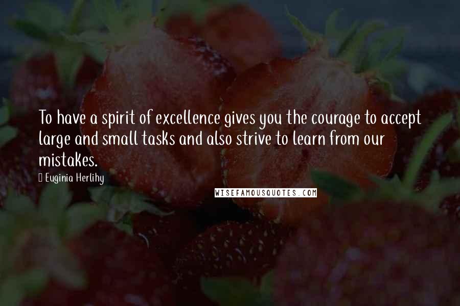 Euginia Herlihy Quotes: To have a spirit of excellence gives you the courage to accept large and small tasks and also strive to learn from our mistakes.