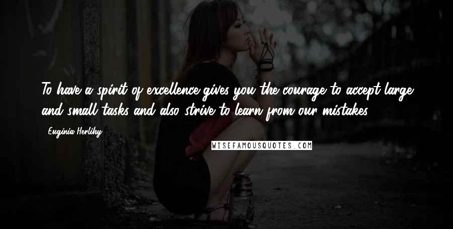Euginia Herlihy Quotes: To have a spirit of excellence gives you the courage to accept large and small tasks and also strive to learn from our mistakes.
