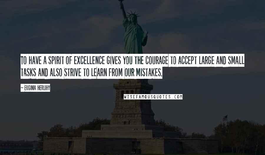 Euginia Herlihy Quotes: To have a spirit of excellence gives you the courage to accept large and small tasks and also strive to learn from our mistakes.