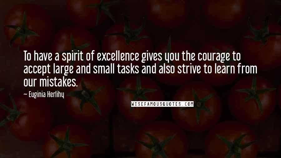 Euginia Herlihy Quotes: To have a spirit of excellence gives you the courage to accept large and small tasks and also strive to learn from our mistakes.