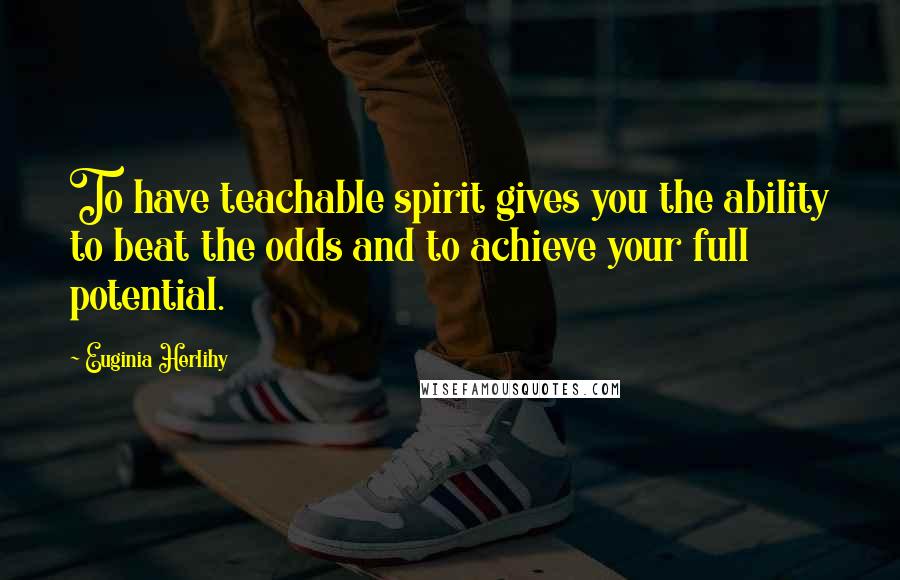 Euginia Herlihy Quotes: To have teachable spirit gives you the ability to beat the odds and to achieve your full potential.